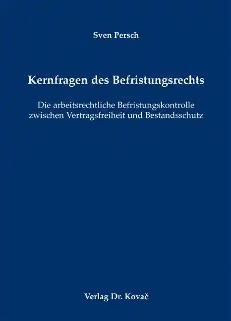 Kernfragen des Befristungsrechts, Die arbeitsrechtliche Befristungskontrolle zwischen Vertragsfreiheit und Bestandsschutz - Sven Persch