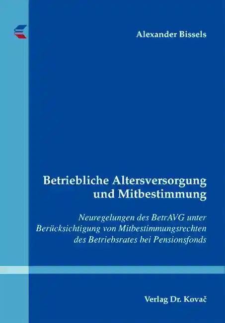 Betriebliche Altersversorgung und Mitbestimmung, Neuregelungen des BetrAVG unter BerÃ¼cksichtigung von Mitbestimmungsrechten des Betriebsrates bei Pensionsfonds - Alexander Bissels