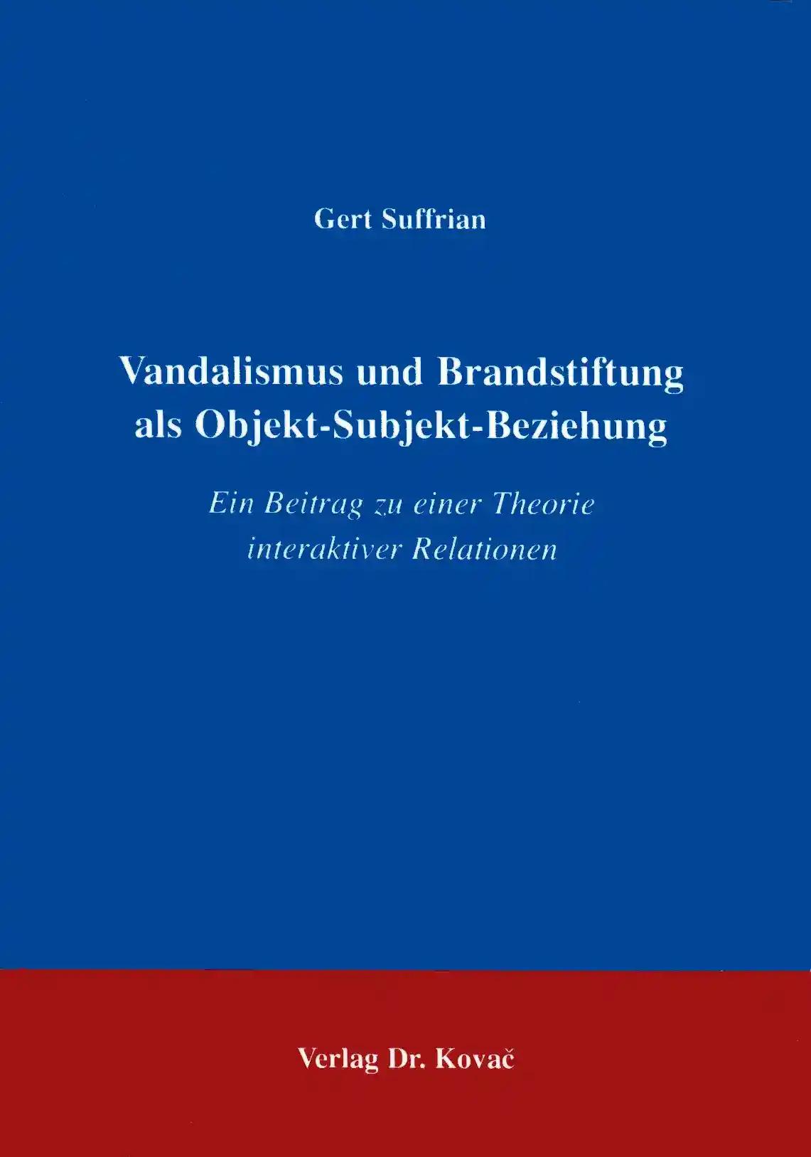 Vandalismus und Brandstiftung als Objekt-Subjekt-Beziehung, Ein Beitrag zu einer Theorie interaktiver Relationen - Gert Suffrian