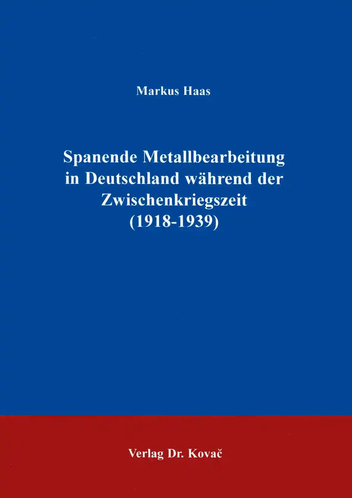 Spanende Metallbearbeitung in Deutschland wÃ¤hrend der Zwischenkriegszeit (1918 - 1939), - Markus Haas