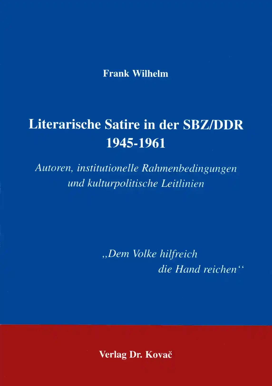 Literarische Satire in der SBZ/DDR 1945 - 1961, Autoren, institutionelle Rahmenbedingungen und kulturpolitische Leitlinien - Frank Wilhelm
