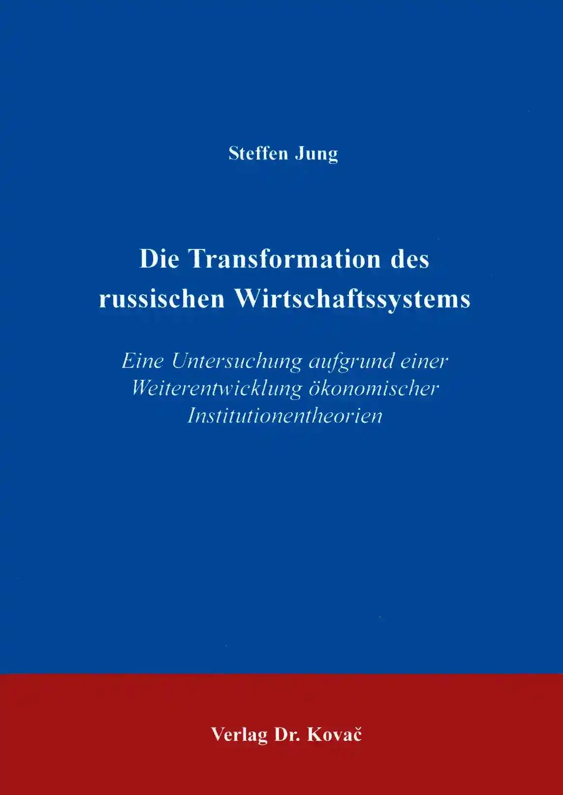 Die Transformation des russischen Wirtschaftssystems, Eine Untersuchung aufgrund einer Weiterentwicklung ökonomischer Institutionstheorien - Steffen Jung