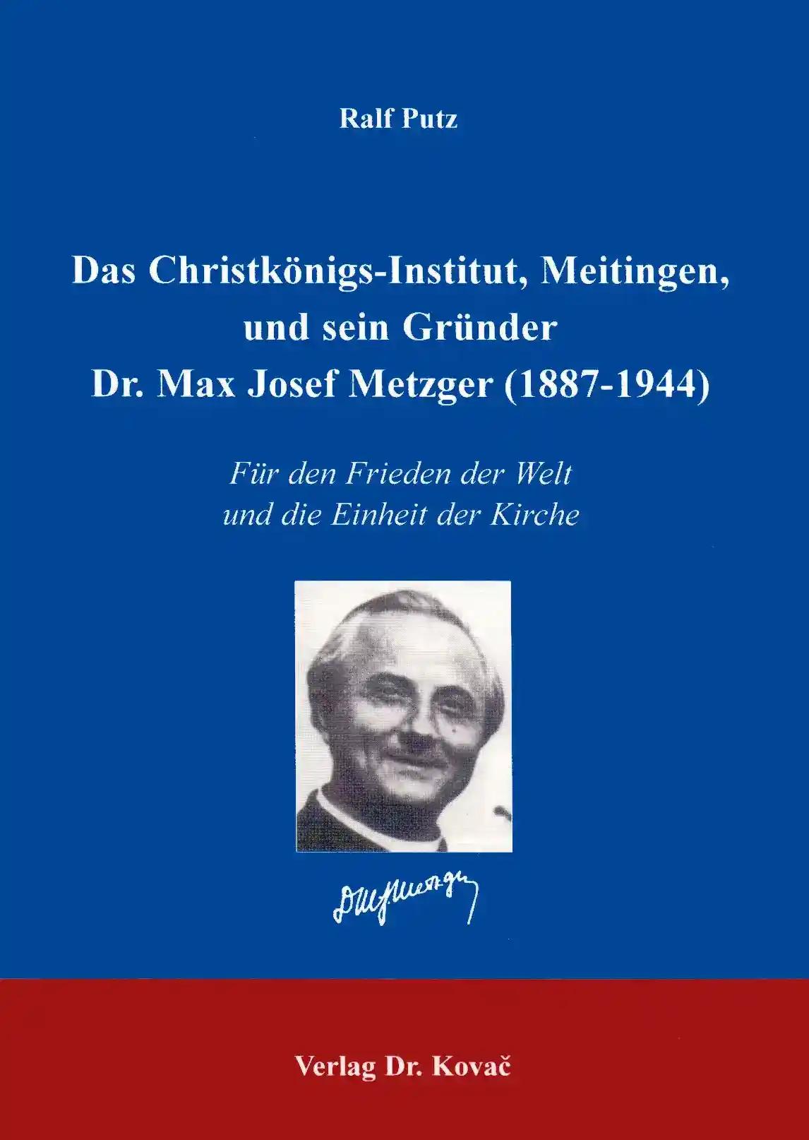 Das ChristkÃ nigs-Institut, Meitingen und sein GrÃ¼nder Dr. Max Josef Metzger (1878-1944), FÃ¼r den Frieden der Welt und die Einheit der Kirche - Ralf Putz