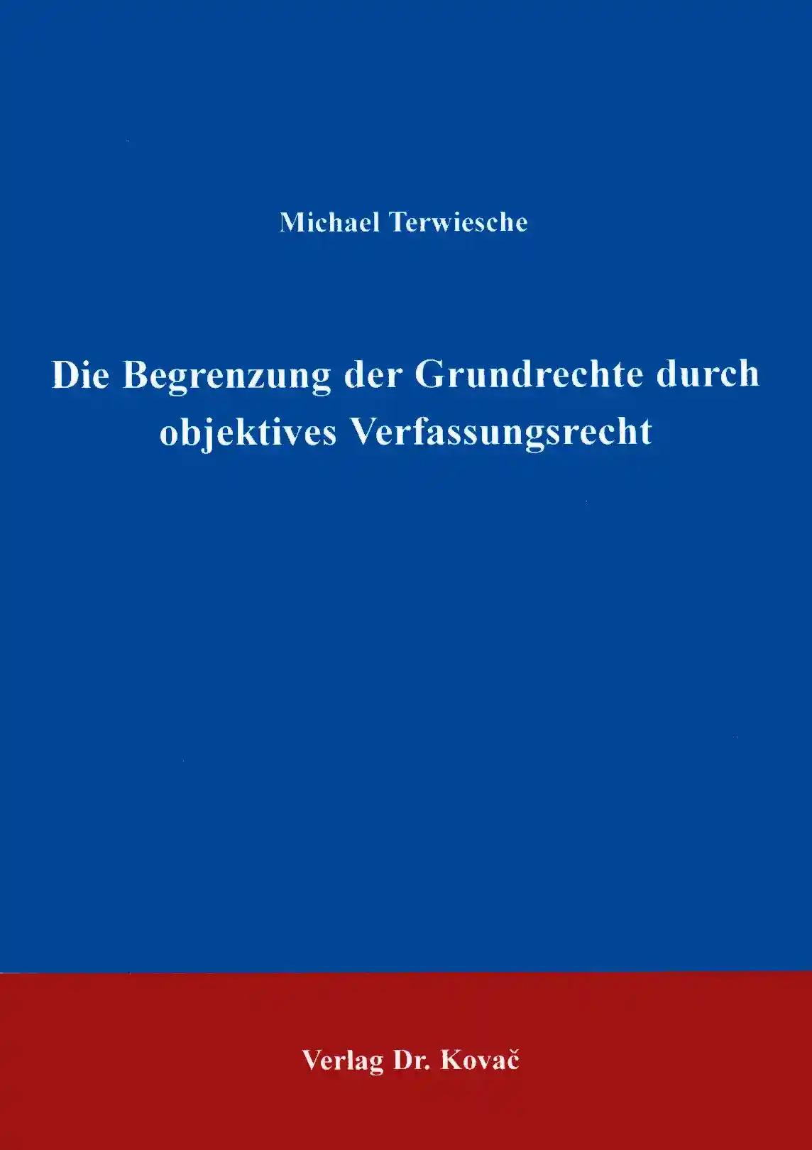 Die Begrenzung der Grundrechte durch objektives Verfassungsrecht, - Michael Terwiesche