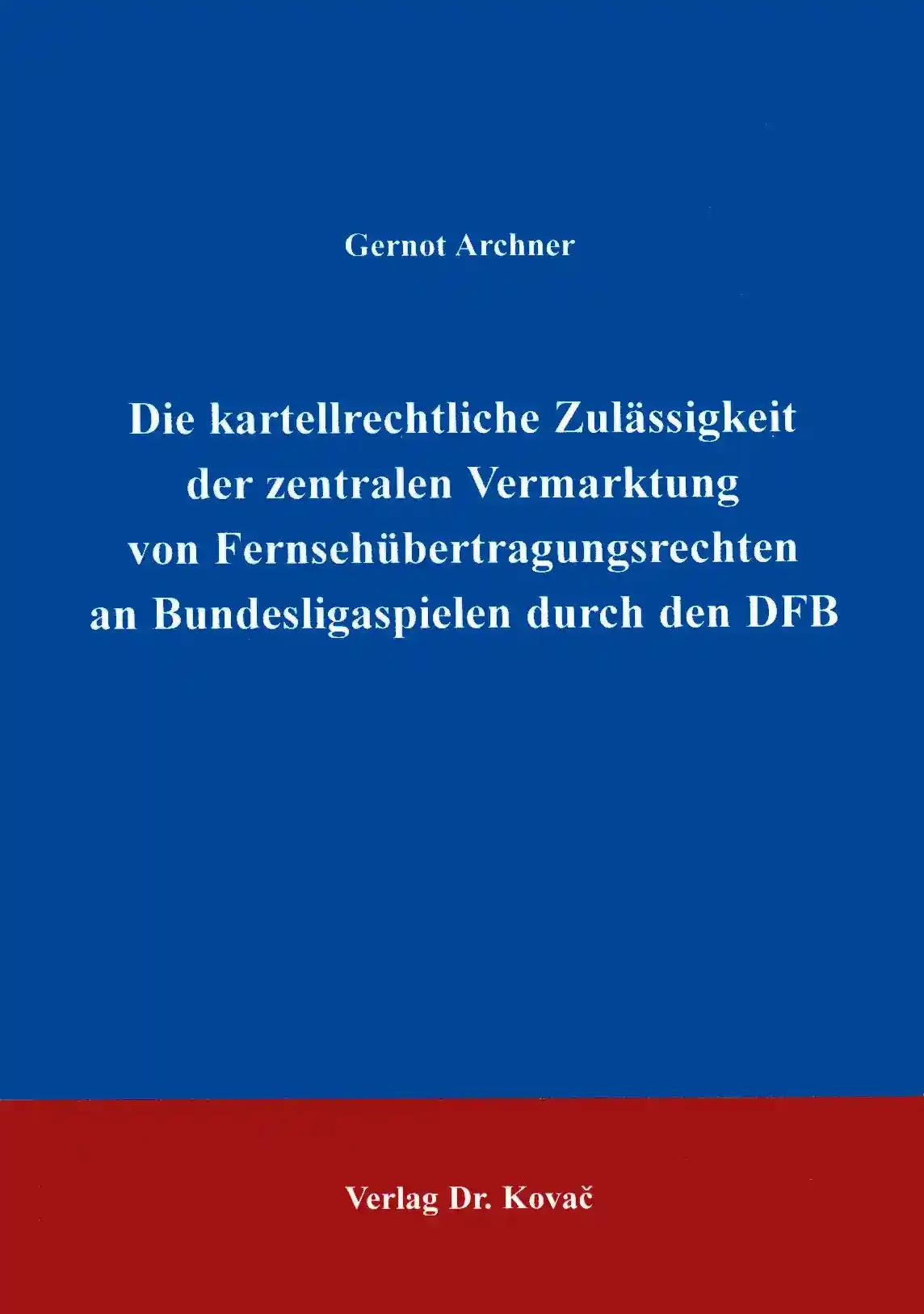 Die kartellrechtliche Zulässigkeit der zentralen Vermarktung der Fernsehübertragungsrechte an Bundesligaspielen durch den DFB, - Gernot Archner