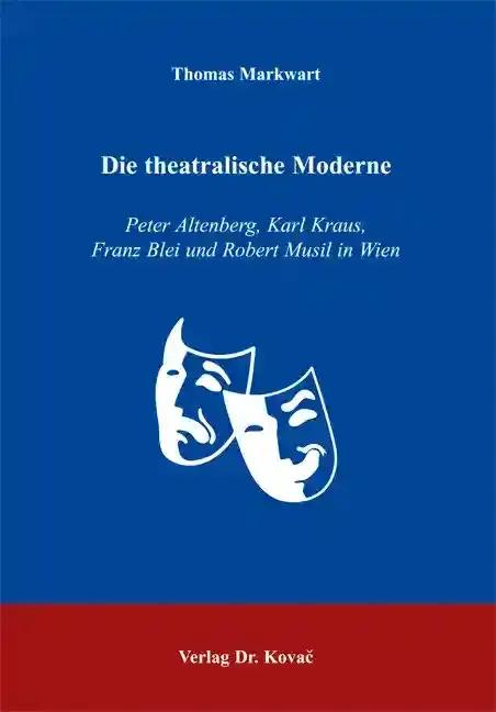 Die theatralische Moderne, Peter Altenberg, Karl Kraus, Franz Blei und Robert Musil in Wien - Thomas Markwart