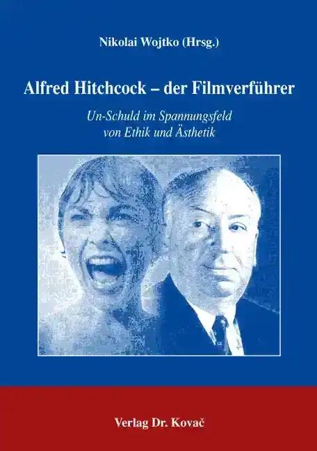 Alfred Hitchcock - der FilmverfÃ¼hrer, Un-Schuld im Spannungsfeld von Ethik und Ã„sthetik - Nikolai Wojtko (Hrsg.)