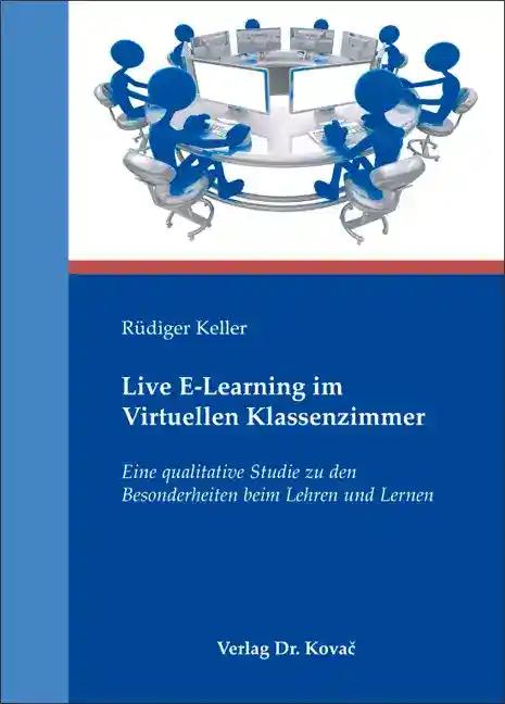 Live E-Learning im Virtuellen Klassenzimmer, Eine qualitative Studie zu den Besonderheiten beim Lehren und Lernen - RÃ¼diger Keller