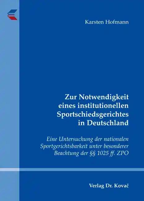 Zur Notwendigkeit eines institutionellen Sportschiedsgerichtes in Deutschland, Eine Untersuchung der nationalen Sportgerichtsbarkeit unter besonderer Beachtung der Â§Â§1025 ff. ZPO - Karsten Hofmann