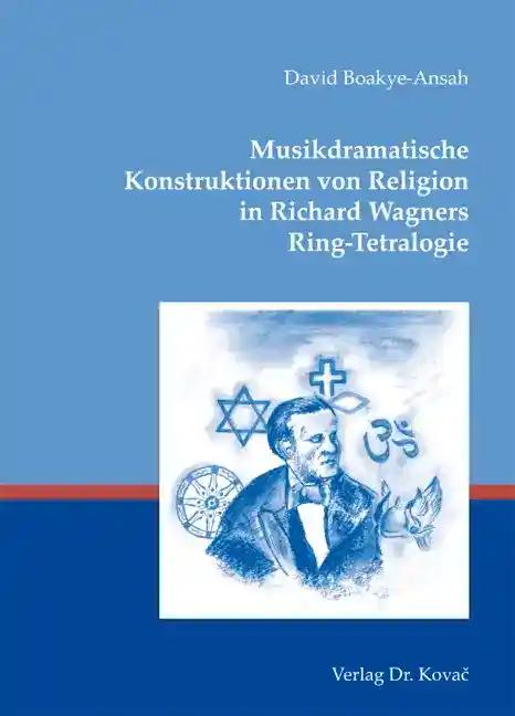 Musikdramatische Konstruktionen von Religion in Richard Wagners Ring-Tetralogie, - David Boakye-Ansah