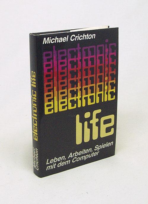 Electronic life : Leben, Arbeiten, Spielen mit d. Computer / Michael Crichton [Dt. von Tony Westermayr u. Werner Alexi] - Crichton, Michael