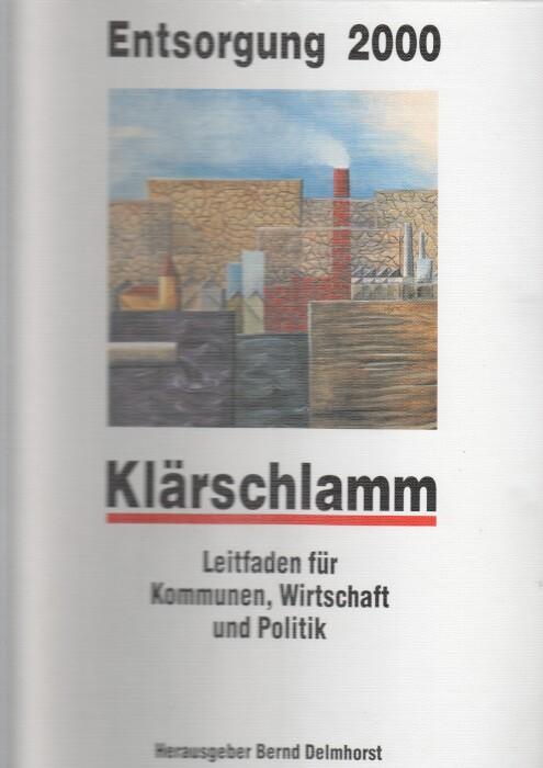 Entsorgung 2000, Klärschlamm : Leitfaden für Kommunen, Wirtschaft und Politik. Hrsg. Bernd Delmhorst. [Autoren: Gert Autz] - Delmhorst, Bernd [Hrsg.]