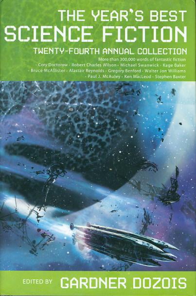 THE YEAR'S BEST SCIENCE FICTION: Twenty-fourth (24th) Annual Collection. - [Anthology, signed] Dozois, Gardner, editor. (Michael Swanwick, Cory Doctorow, Alastair Reynolds, Gregory Benford, Ian MacDonald, Robert Reed, Darryl Gregory, Paolo Bacigalupi and Jay Lake, signed.)