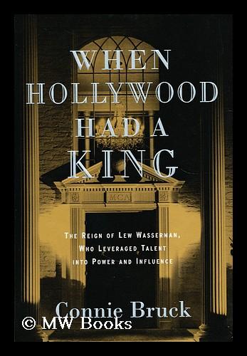 When Hollywood Had a King : the Reign of Lew Wasserman, Who Leveraged Talent Into Power and Influence - Bruck, Connie