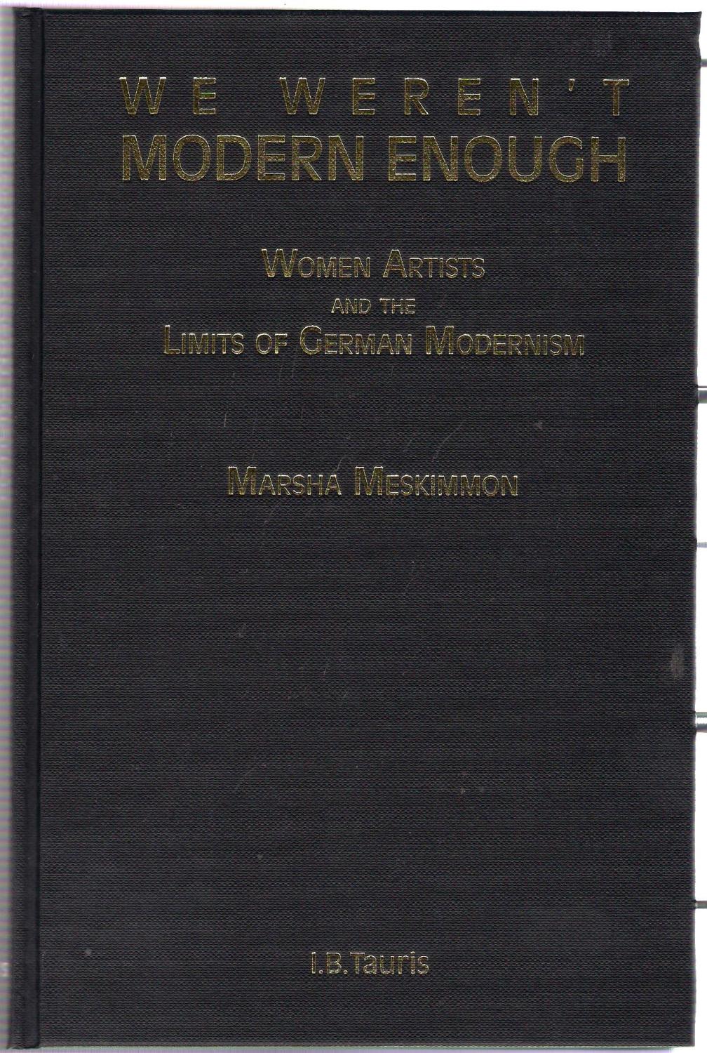 We Weren't Modern Enough : Women Artists and the Limits of German Modernism - Meskimmon, Marsha