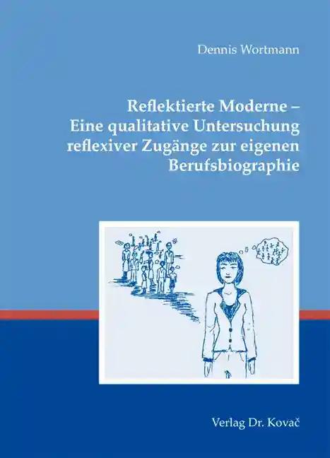 Reflektierte Moderne - Eine qualitative Untersuchung reflexiver Zugänge zur eigenen Berufsbiographie, - Dennis Wortmann