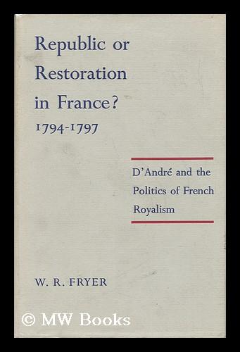 Republic or Restoration in France? 1794-7; the Politics of French Royalism, with Particular Reference to the Activities of A. B. J. D'André Fryer, W.