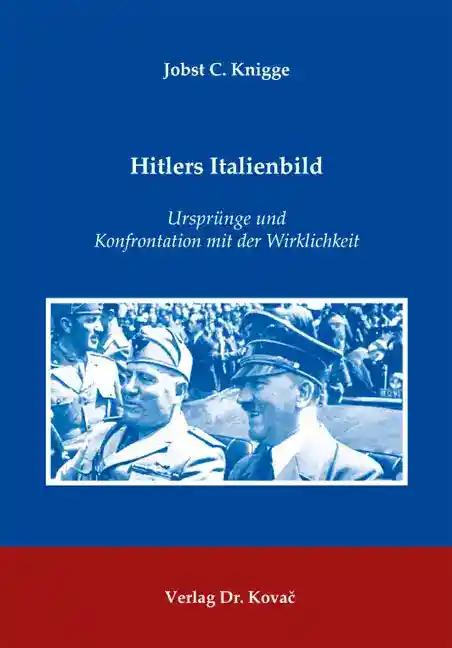 Hitlers Italienbild, UrsprÃ¼nge und Konfrontation mit der Wirklichkeit - Jobst C. Knigge