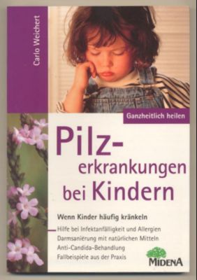 Pilzerkrankungen bei Kindern. Wenn Kinder häufig kränkeln. Hilfe bei Infektanfälligkeit und Allergien. Darmsanierung mit natürlichen Mitteln. Anti-Candida-Behandlung. Fallbeispiele aus der Praxis. - Weichert, Carlo