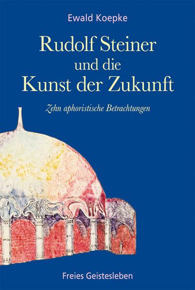Rudolf Steiner und die Kunst der Zukunft : Zehn aphoristische Betrachtungen - Ewald Koepke