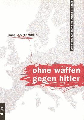 Ohne Waffen gegen Hitler : eine Studie zum zivilen Widerstand in Europa. Jacques Semelin. Aus dem Franz. von Ralf Vandamme - Sémelin, Jacques
