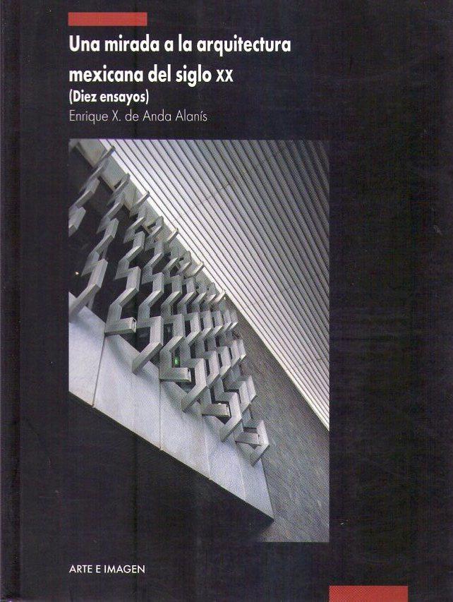 UNA MIRADA A LA ARQUITECTURA MEXICANA DEL SIGLO XX. 10 ensayos - Anda Alanis, Enrique X.