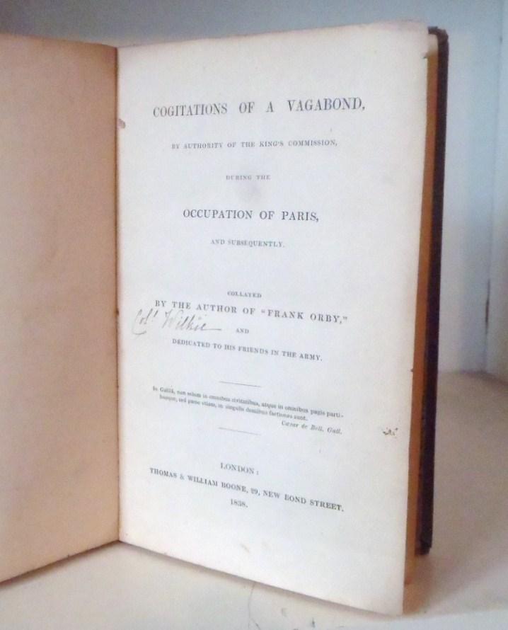 Cogitations of a Vagabond, by authority of the King's commission, during the occupation of Paris, and subsequently. Collated by the author of 'Frank Orby' ; and dedicated to his Friends in the Army - anon [Col. Wilkie ?]