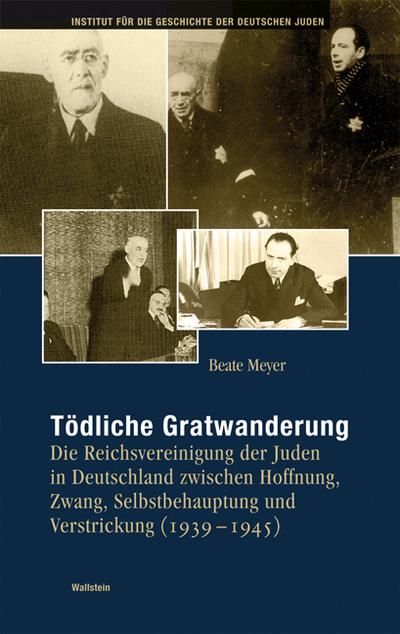 Tödliche Gratwanderung : Die Reichsvereinigung der Juden in Deutschland zwischen Hoffnung, Zwang, Selbstbehauptung und Verstrickung (1939-1945) - Beate Meyer
