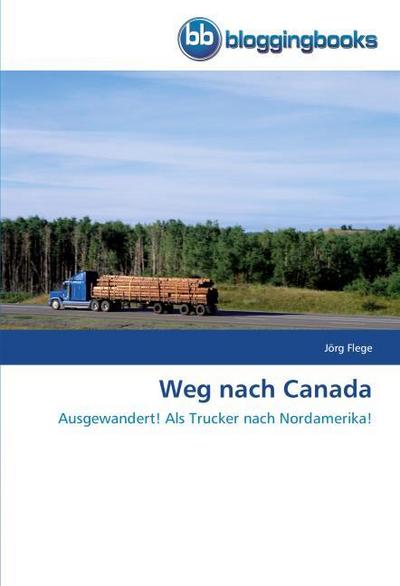 Weg nach Canada : Ausgewandert! Als Trucker nach Nordamerika! - Jörg Flege