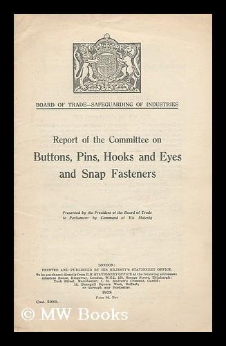 Report of the Committee on buttons, pins, hooks and eyes and snap fasteners Great Britain. Board of trade. Committee on buttons, pins, hooks and eyes