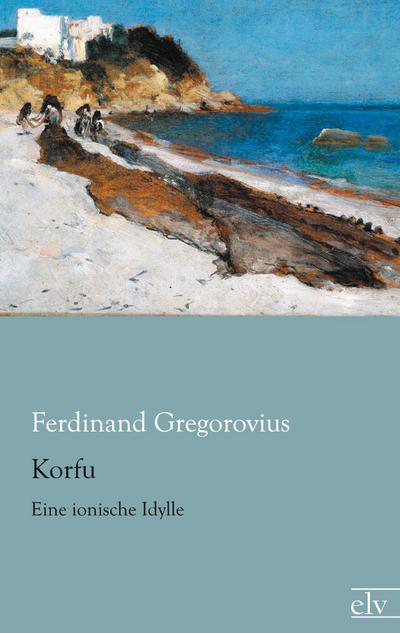 Korfu : Eine ionische Idylle - Ferdinand Gregorovius