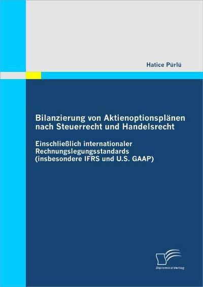 Bilanzierung von Aktienoptionsplänen nach Steuerrecht und Handelsrecht : Einschließlich internationaler Rechnungslegungsstandards (inbesondere IFRS und U.S. GAAP) - Hatice Pürlü