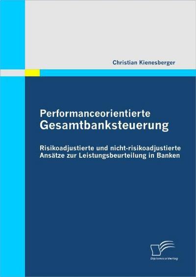 Performanceorientierte Gesamtbanksteuerung: Risikoadjustierte und nicht-risikoadjustierte Ansätze zur Leistungsbeurteilung in Banken - Christian Kienesberger