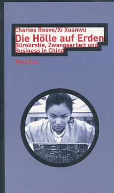 Die Hölle auf Erden : Bürokratie, Zwangsarbeit und Business in China. Aus dem Franz. übers. von Andreas Löhrer. - Reeve, Charles und Xuanwu Xi