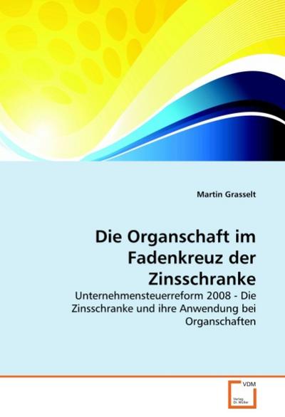 Die Organschaft im Fadenkreuz der Zinsschranke : Unternehmensteuerreform 2008 - Die Zinsschranke und ihre Anwendung bei Organschaften - Martin Grasselt