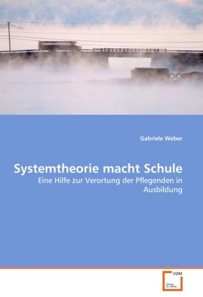 Systemtheorie macht Schule : Eine Hilfe zur Verortung der Pflegenden in Ausbildung - Gabriele Weber