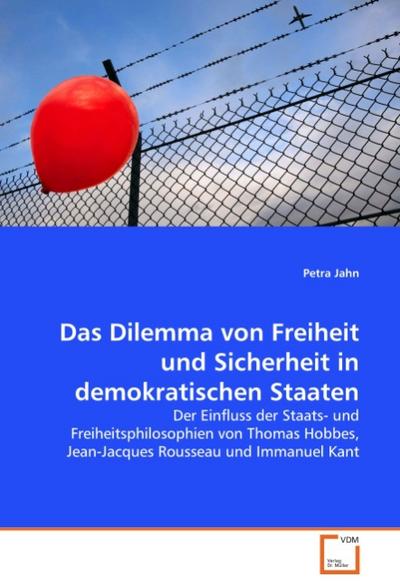 Das Dilemma von Freiheit und Sicherheit in demokratischen Staaten : Der Einfluss der Staats- und Freiheitsphilosophien von Thomas Hobbes, Jean-Jacques Rousseau und Immanuel Kant - Petra Jahn
