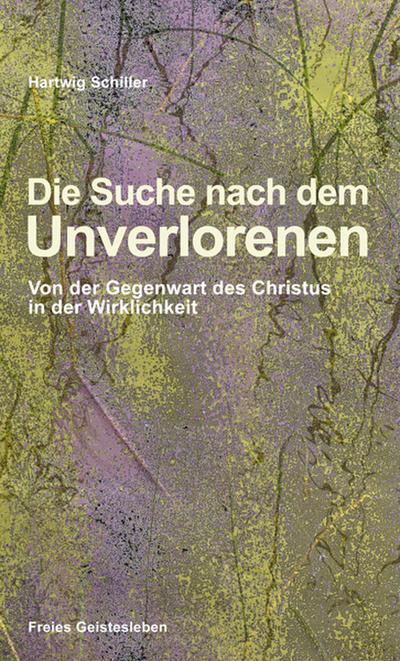 Die Suche nach dem Unverlorenen : Von der Gegenwart des Christus in der Wirklichkeit - Hartwig Schiller