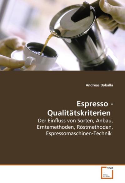 Espresso - Qualitätskriterien : Der Einfluss von Sorten, Anbau, Erntemethoden, Röstmethoden, Espressomaschinen-Technik - Andreas Dyballa