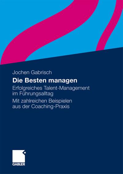 Die Besten managen : Erfolgreiches Talent-Management im Führungsalltag Mit zahlreichen Beispielen aus der Coaching-Praxis - Jochen Gabrisch