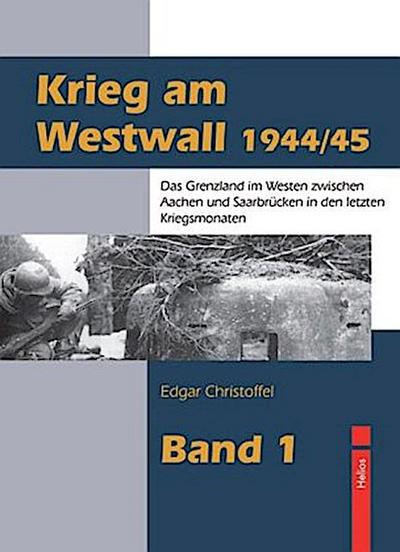Krieg am Westwall 1944/45 : Das Grenzland im Westen zwischen Aachen und Saarbrücken in den letzten Kriegsmonaten - Edgar Christoffel