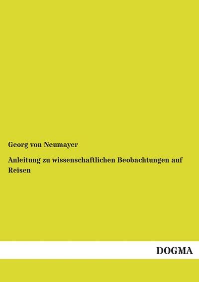 Anleitung zu wissenschaftlichen Beobachtungen auf Reisen : 1. Band 2. Teil: Erdbebenbeobachtungen, Magnetismus an Land und auf See, Nautische Vermessungen, Allgemeine Meeresforschung, Meteorologie, Klimatologie, Himmelsbeobachtungen, Fahrwassererkundung - Georg von Neumayer