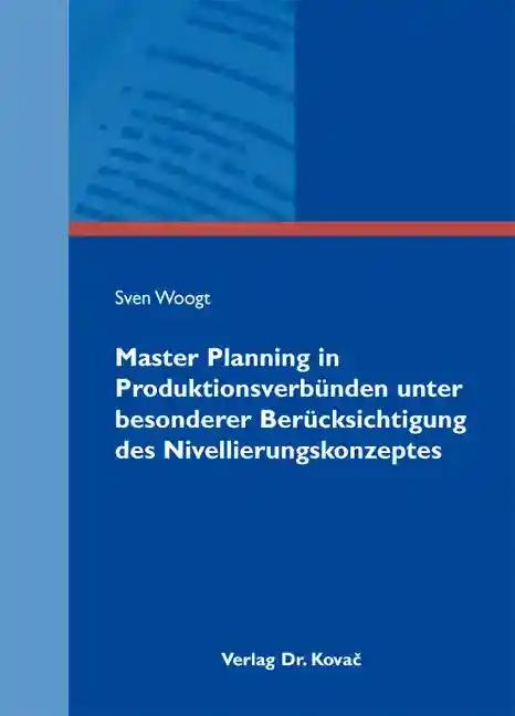 Master Planning in Produktionsverbünden unter besonderer Berücksichtigung des Nivellierungskonzeptes, - Sven Woogt