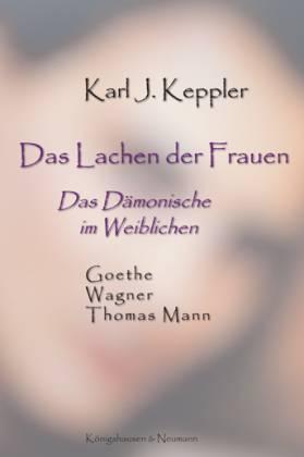 Das Lachen der Frauen. Das Dämonische im Weiblichen. Goethe - Wagner - Thomas Mann - Keppler, Karl J