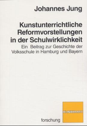 Kunstunterrichtliche Reformvorstellungen in der Schulwirklichkeit. Ein Beitrag zur Geschichte der Volksschule in Hamburg und Bayern - Jung, Johannes