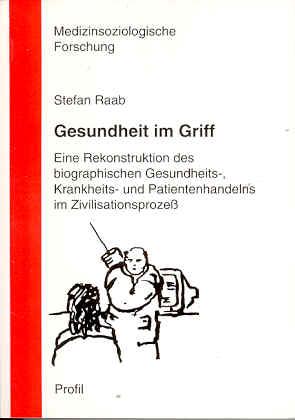 Gesundheit im Griff. Eine Rekonstruktion des biographischen Gesundheits-, Krankheits- und Patientenhandelns im Zivilsationsprozeß - Raab, Stefan