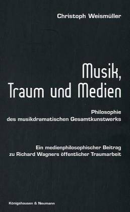 Musik, Traum und Medien. Philosophie des musikdramatischen Gesamtkunstwerks. Ein medienphilosophischer Beitrag zu Richard Wagners öffentlicher Traumarbeit - Weismüller, Christoph