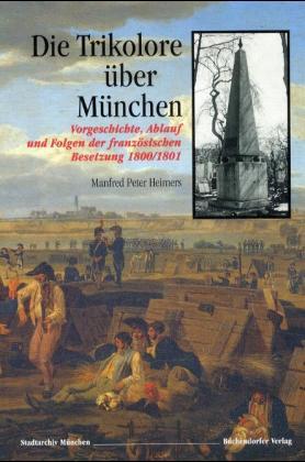 Die Trikolore über München. Vorgeschichte, Ablauf und Folgen der französischen Besetzung 1800/1801 - Heimers, Manfred