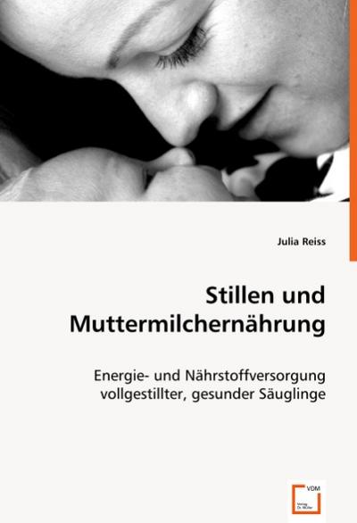 Stillen und Muttermilchernährung : Energie- und Nährstoffversorgung vollgestillter, gesunder Säuglinge - Julia Reiss