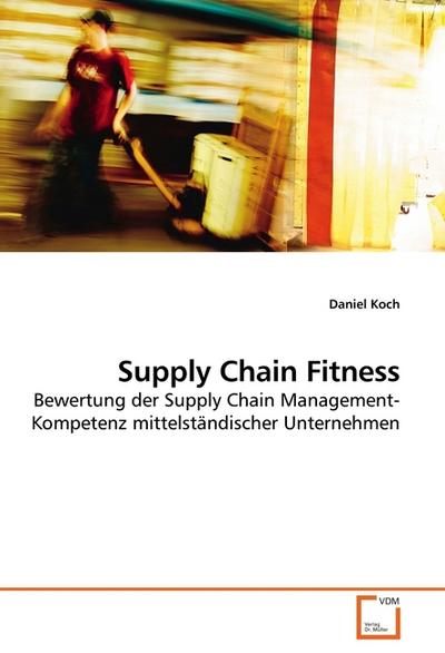 Supply Chain Fitness : Bewertung der Supply Chain Management-Kompetenz mittelständischer Unternehmen - Daniel Koch